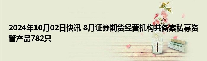 2024年10月02日快讯 8月证券期货经营机构共备案私募资管产品782只