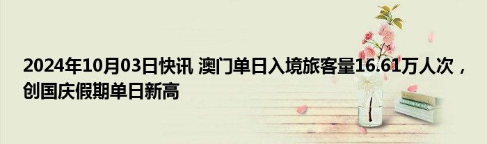 2024年10月03日快讯 澳门单日入境旅客量16.61万人次，创国庆假期单日新高