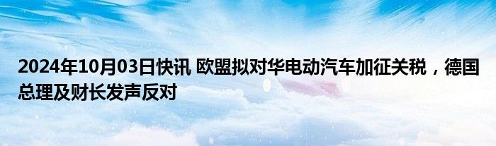 2024年10月03日快讯 欧盟拟对华电动汽车加征关税，德国总理及财长发声反对