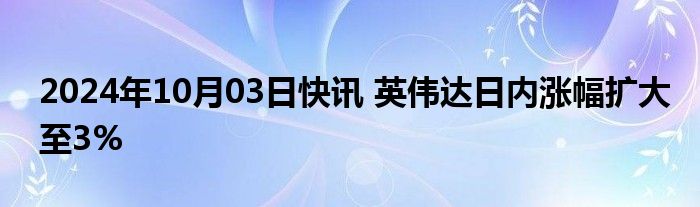 2024年10月03日快讯 英伟达日内涨幅扩大至3%