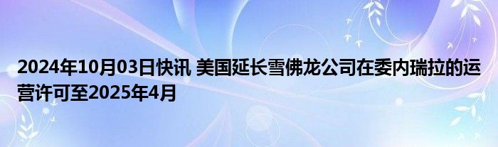 2024年10月03日快讯 美国延长雪佛龙公司在委内瑞拉的运营许可至2025年4月