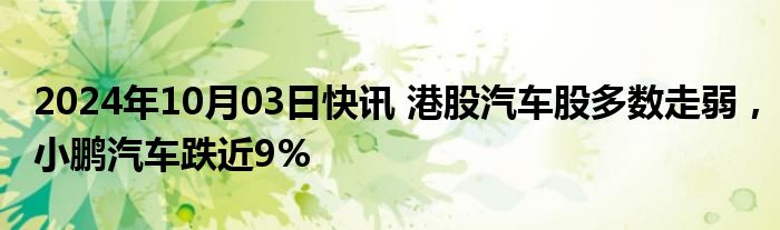 2024年10月03日快讯 港股汽车股多数走弱，小鹏汽车跌近9%