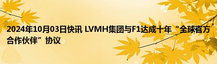 2024年10月03日快讯 LVMH集团与F1达成十年“全球官方合作伙伴”协议