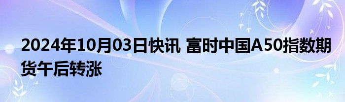 2024年10月03日快讯 富时中国A50指数期货午后转涨