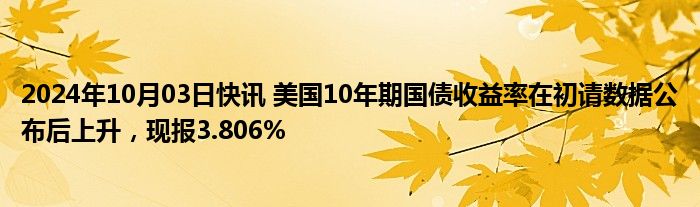 2024年10月03日快讯 美国10年期国债收益率在初请数据公布后上升，现报3.806%