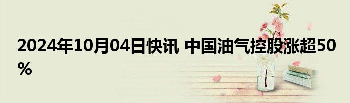 2024年10月04日快讯 中国油气控股涨超50%