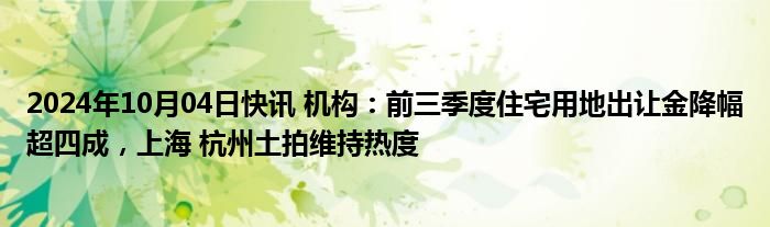 2024年10月04日快讯 机构：前三季度住宅用地出让金降幅超四成，上海 杭州土拍维持热度