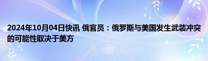 2024年10月04日快讯 俄官员：俄罗斯与美国发生武装冲突的可能性取决于美方