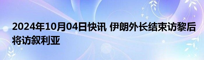 2024年10月04日快讯 伊朗外长结束访黎后将访叙利亚