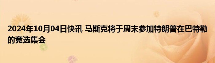 2024年10月04日快讯 马斯克将于周末参加特朗普在巴特勒的竞选集会