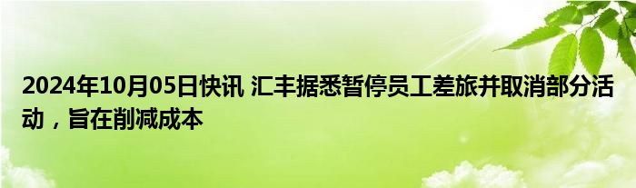 2024年10月05日快讯 汇丰据悉暂停员工差旅并取消部分活动，旨在削减成本