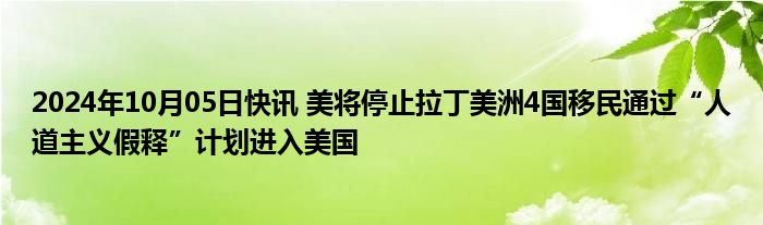 2024年10月05日快讯 美将停止拉丁美洲4国移民通过“人道主义假释”计划进入美国