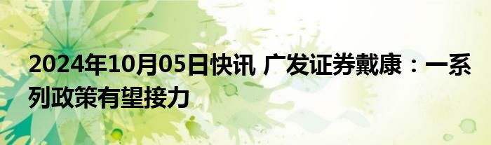 2024年10月05日快讯 广发证券戴康：一系列政策有望接力