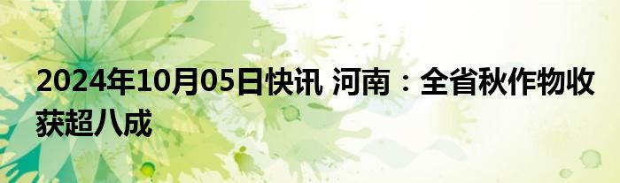 2024年10月05日快讯 河南：全省秋作物收获超八成