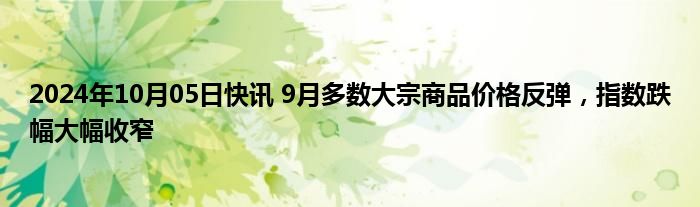 2024年10月05日快讯 9月多数大宗商品价格反弹，指数跌幅大幅收窄