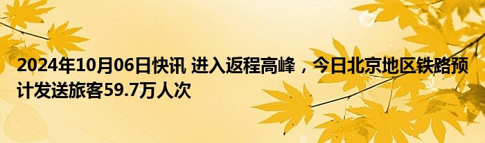 2024年10月06日快讯 进入返程高峰，今日北京地区铁路预计发送旅客59.7万人次