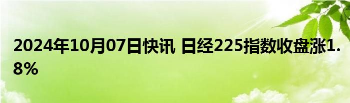 2024年10月07日快讯 日经225指数收盘涨1.8%