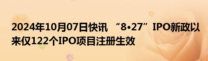 2024年10月07日快讯 “8•27”IPO新政以来仅122个IPO项目注册生效