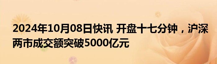 2024年10月08日快讯 开盘十七分钟，沪深两市成交额突破5000亿元