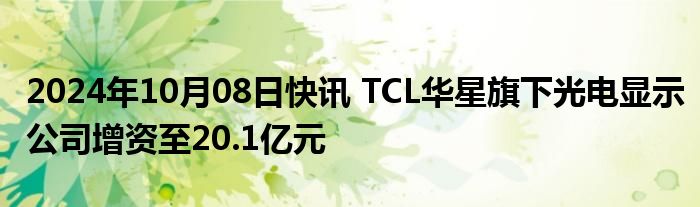 2024年10月08日快讯 TCL华星旗下光电显示公司增资至20.1亿元