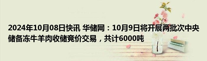 2024年10月08日快讯 华储网：10月9日将开展两批次中央储备冻牛羊肉收储竞价交易，共计6000吨