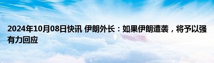 2024年10月08日快讯 伊朗外长：如果伊朗遭袭，将予以强有力回应