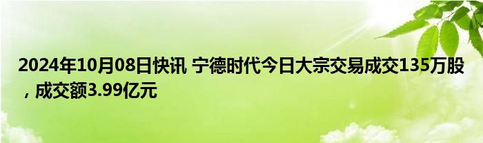 2024年10月08日快讯 宁德时代今日大宗交易成交135万股，成交额3.99亿元