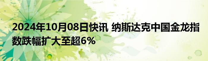 2024年10月08日快讯 纳斯达克中国金龙指数跌幅扩大至超6%