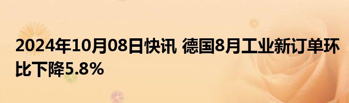 2024年10月08日快讯 德国8月工业新订单环比下降5.8%