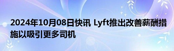 2024年10月08日快讯 Lyft推出改善薪酬措施以吸引更多司机