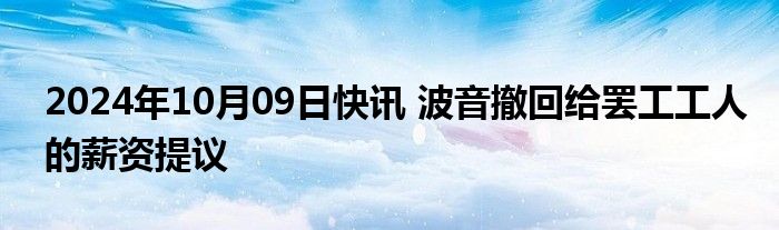 2024年10月09日快讯 波音撤回给罢工工人的薪资提议