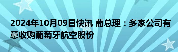 2024年10月09日快讯 葡总理：多家公司有意收购葡萄牙航空股份