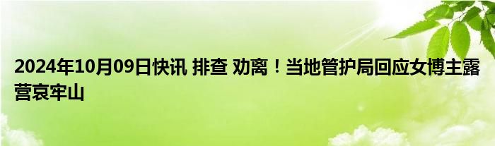 2024年10月09日快讯 排查 劝离！当地管护局回应女博主露营哀牢山