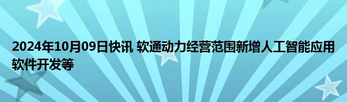 2024年10月09日快讯 软通动力经营范围新增人工智能应用软件开发等