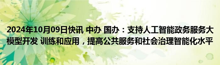 2024年10月09日快讯 中办 国办：支持人工智能政务服务大模型开发 训练和应用，提高公共服务和社会治理智能化水平