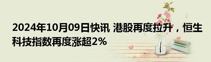 2024年10月09日快讯 港股再度拉升，恒生科技指数再度涨超2%