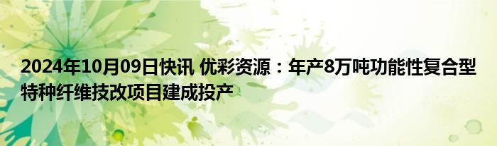 2024年10月09日快讯 优彩资源：年产8万吨功能性复合型特种纤维技改项目建成投产