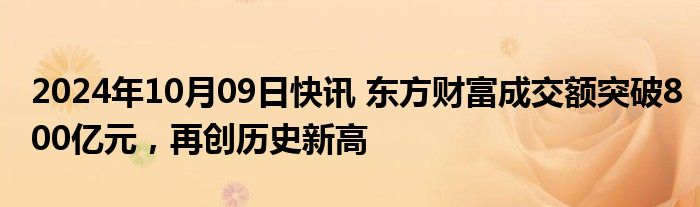 2024年10月09日快讯 东方财富成交额突破800亿元，再创历史新高