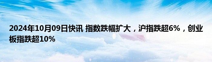 2024年10月09日快讯 指数跌幅扩大，沪指跌超6%，创业板指跌超10%