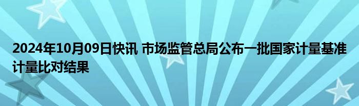 2024年10月09日快讯 市场监管总局公布一批国家计量基准计量比对结果