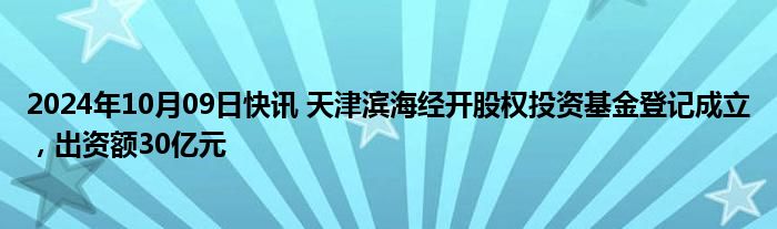 2024年10月09日快讯 天津滨海经开股权投资基金登记成立，出资额30亿元