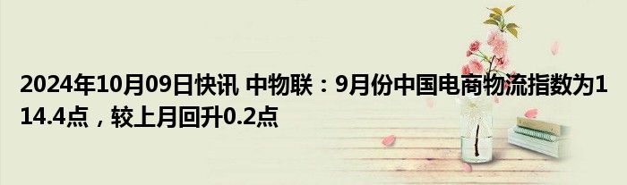 2024年10月09日快讯 中物联：9月份中国电商物流指数为114.4点，较上月回升0.2点