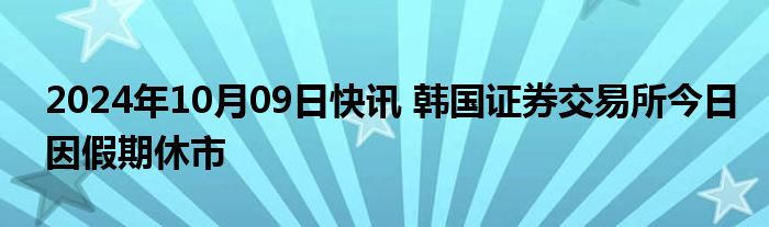 2024年10月09日快讯 韩国证券交易所今日因假期休市