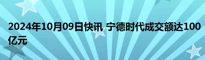 2024年10月09日快讯 宁德时代成交额达100亿元