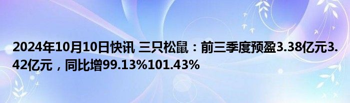 2024年10月10日快讯 三只松鼠：前三季度预盈3.38亿元3.42亿元，同比增99.13%101.43%