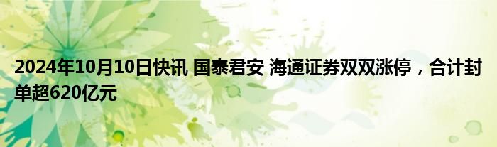 2024年10月10日快讯 国泰君安 海通证券双双涨停，合计封单超620亿元