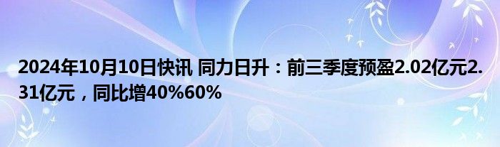 2024年10月10日快讯 同力日升：前三季度预盈2.02亿元2.31亿元，同比增40%60%