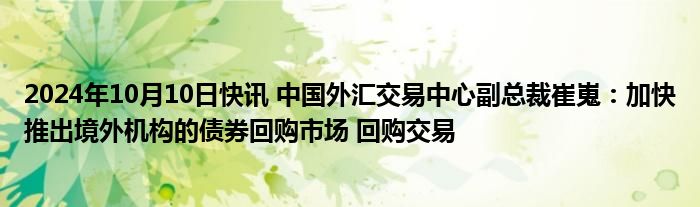 2024年10月10日快讯 中国外汇交易中心副总裁崔嵬：加快推出境外机构的债券回购市场 回购交易