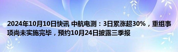 2024年10月10日快讯 中航电测：3日累涨超30%，重组事项尚未实施完毕，预约10月24日披露三季报