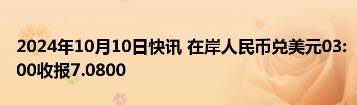 2024年10月10日快讯 在岸人民币兑美元03:00收报7.0800